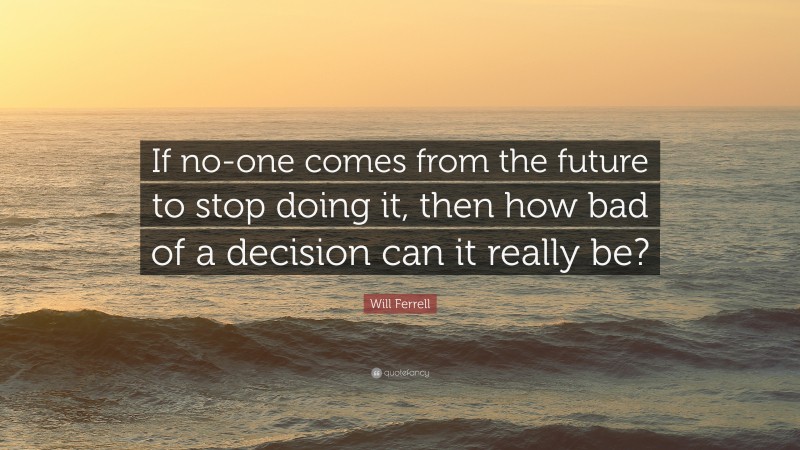 Will Ferrell Quote: “If no-one comes from the future to stop doing it, then how bad of a decision can it really be?”
