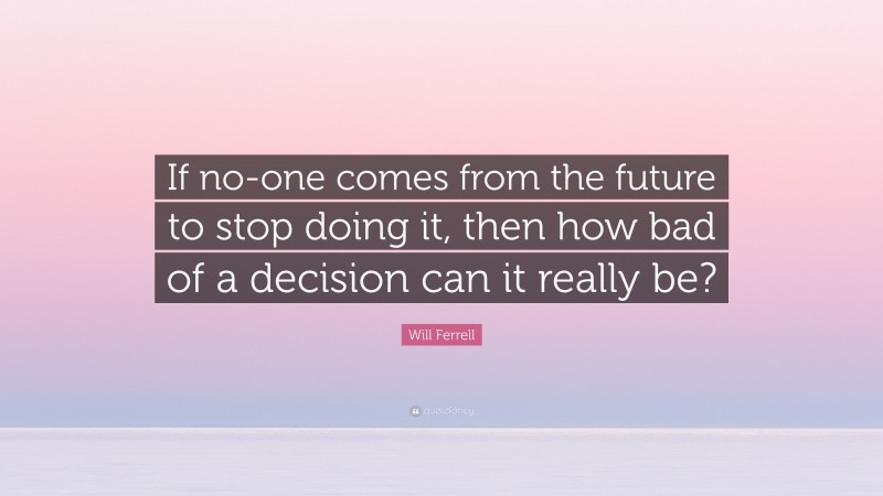 Will Ferrell Quote: “If no-one comes from the future to stop doing it, then how bad of a decision can it really be?”