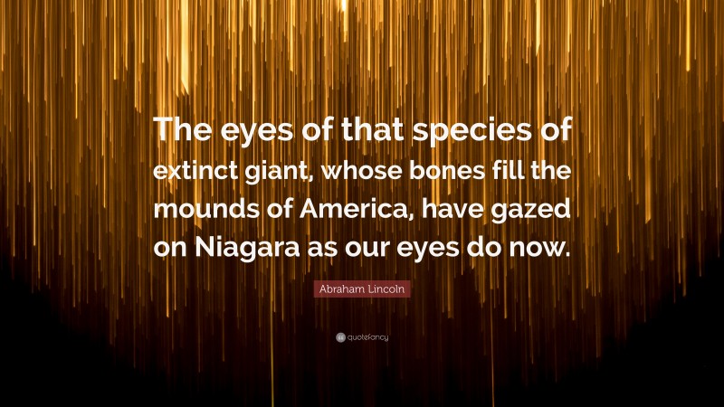 Abraham Lincoln Quote: “The eyes of that species of extinct giant, whose bones fill the mounds of America, have gazed on Niagara as our eyes do now.”
