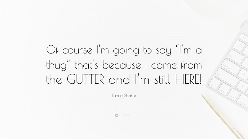 Tupac Shakur Quote: “Of course I’m going to say “I’m a thug” that’s because I came from the GUTTER and I’m still HERE!”