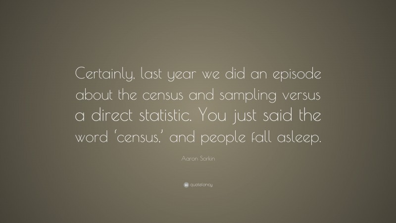 Aaron Sorkin Quote: “Certainly, last year we did an episode about the census and sampling versus a direct statistic. You just said the word ‘census,’ and people fall asleep.”