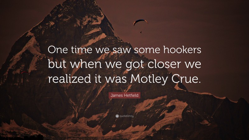 James Hetfield Quote: “One time we saw some hookers but when we got closer we realized it was Motley Crue.”