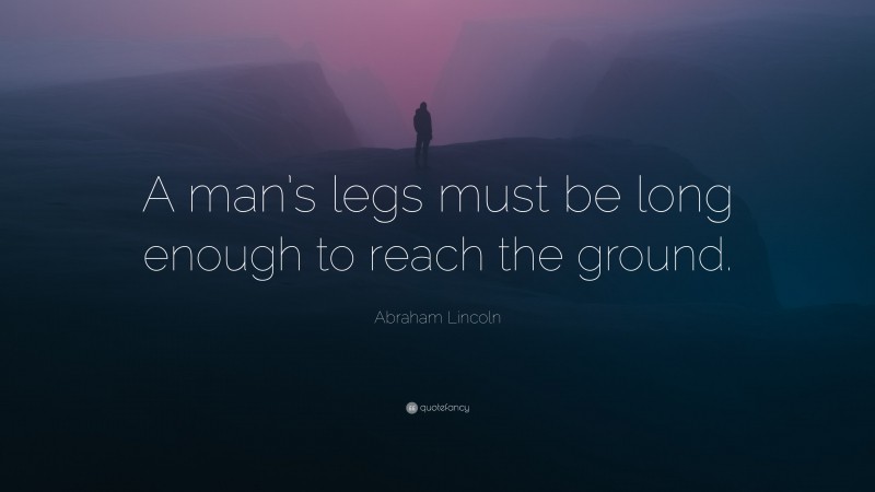 Abraham Lincoln Quote: “A man’s legs must be long enough to reach the ground.”