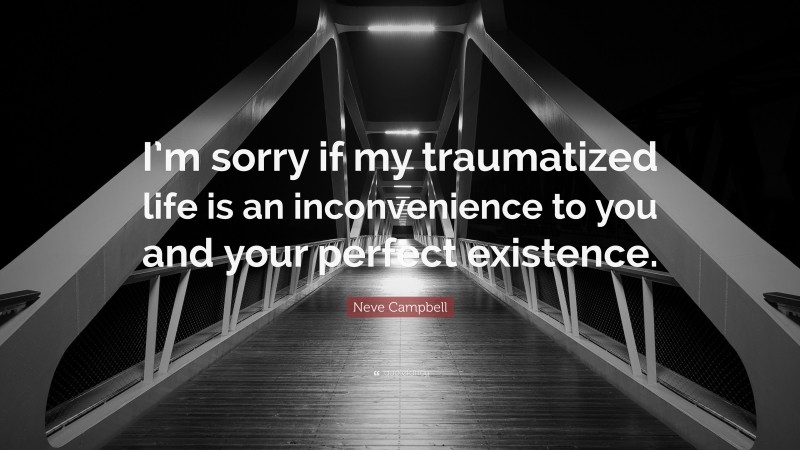 Neve Campbell Quote: “I’m sorry if my traumatized life is an inconvenience to you and your perfect existence.”