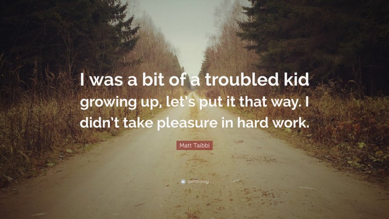 Matt Taibbi Quote: “I was a bit of a troubled kid growing up, let’s put it that way. I didn’t take pleasure in hard work.”