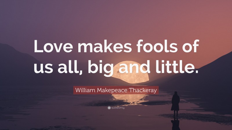 William Makepeace Thackeray Quote: “Love makes fools of us all, big and little.”
