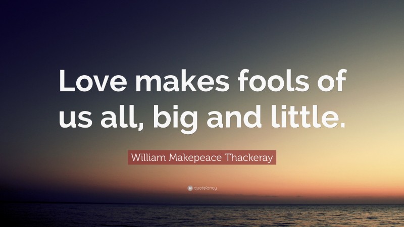 William Makepeace Thackeray Quote: “Love makes fools of us all, big and little.”