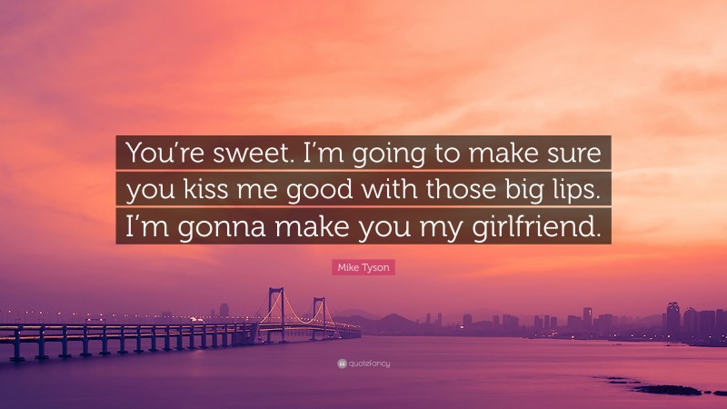Mike Tyson Quote: “You’re sweet. I’m going to make sure you kiss me good with those big lips. I’m gonna make you my girlfriend.”