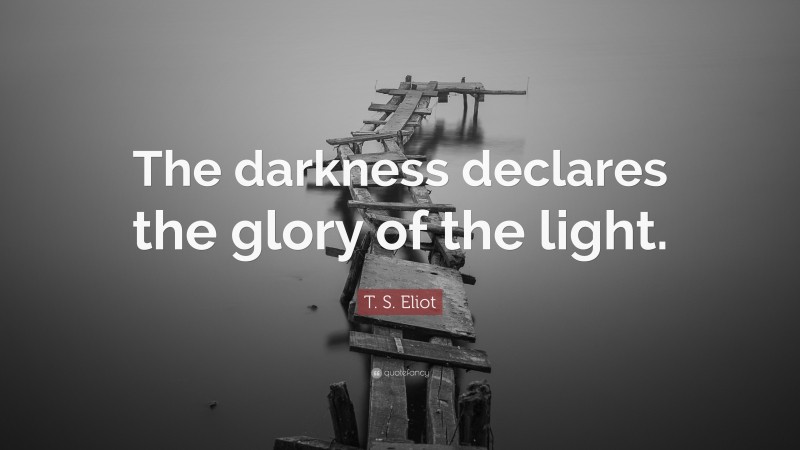 T. S. Eliot Quote: “The darkness declares the glory of the light.”