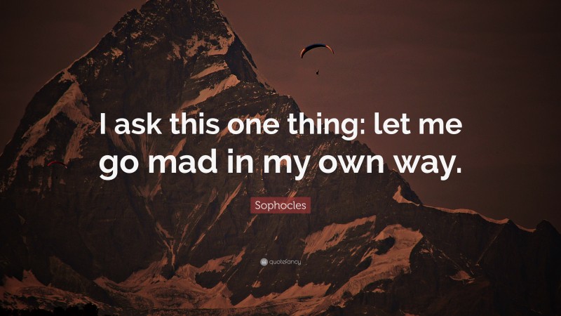 Sophocles Quote: “I ask this one thing: let me go mad in my own way.”
