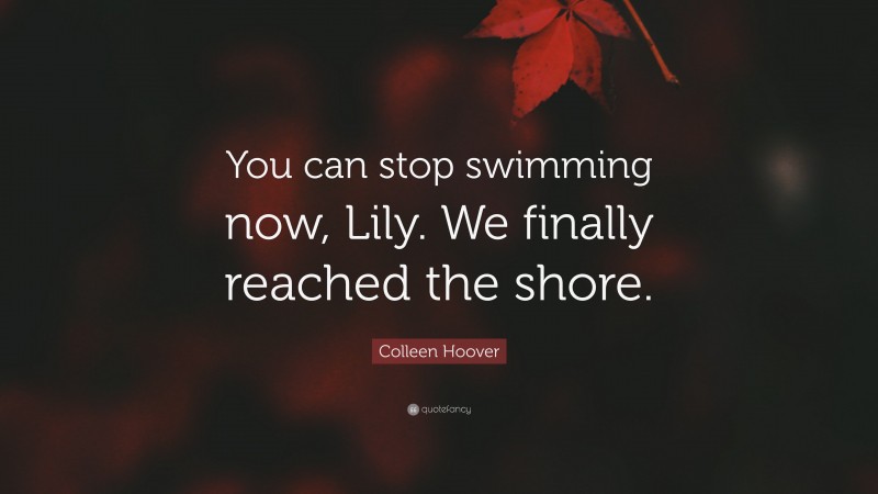 Colleen Hoover Quote: “You can stop swimming now, Lily. We finally reached the shore.”