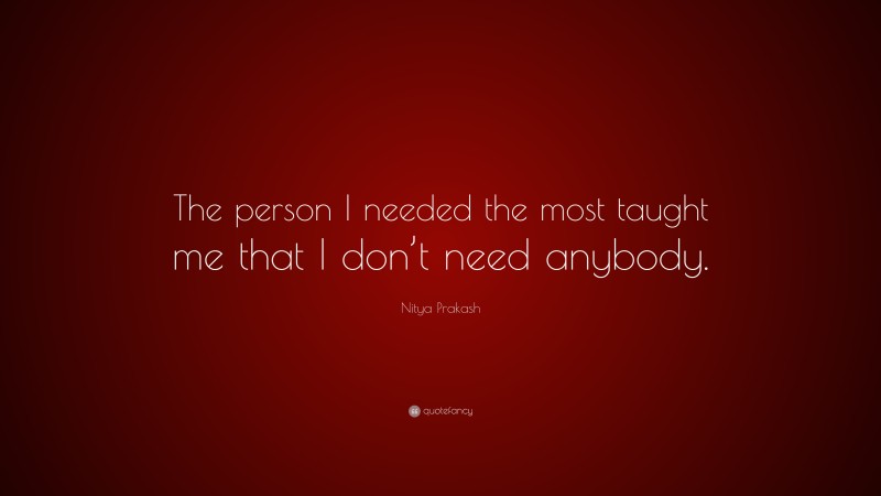 Nitya Prakash Quote: “The person I needed the most taught me that I don’t need anybody.”
