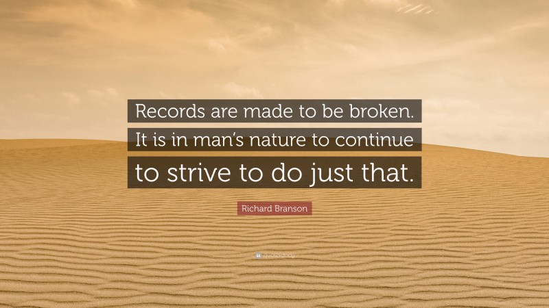 Richard Branson Quote: “Records are made to be broken. It is in man’s nature to continue to strive to do just that.”