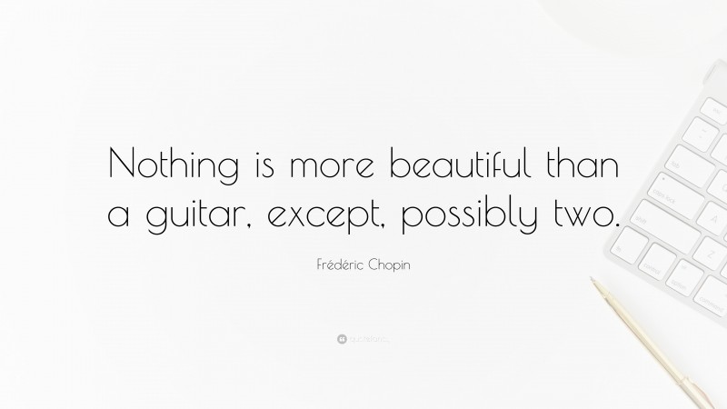 Frédéric Chopin Quote: “Nothing is more beautiful than a guitar, except, possibly two.”