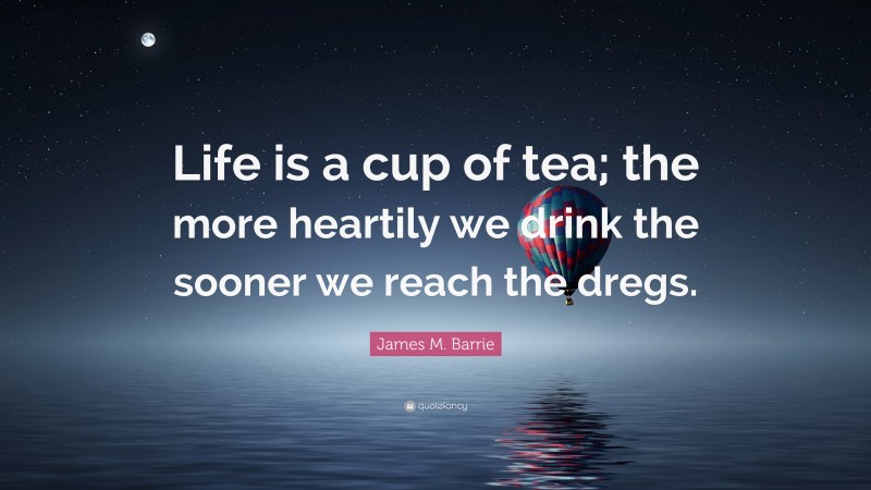 James M. Barrie Quote: “Life is a cup of tea; the more heartily we drink the sooner we reach the dregs.”