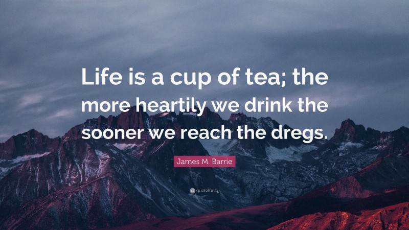 James M. Barrie Quote: “Life is a cup of tea; the more heartily we drink the sooner we reach the dregs.”