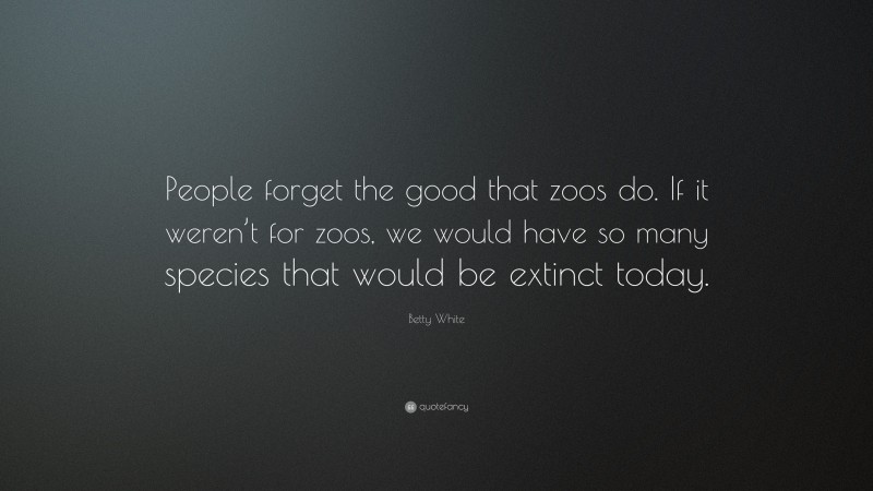 Betty White Quote: “People forget the good that zoos do. If it weren’t for zoos, we would have so many species that would be extinct today.”