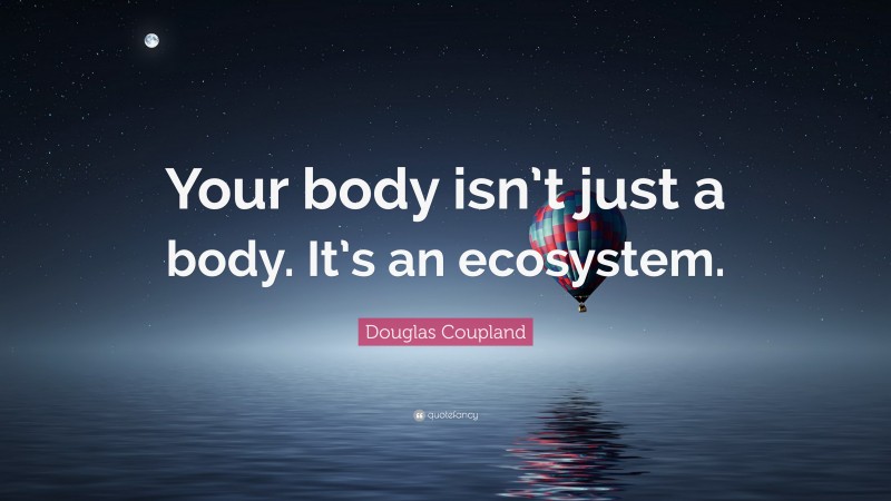 Douglas Coupland Quote: “Your body isn’t just a body. It’s an ecosystem.”