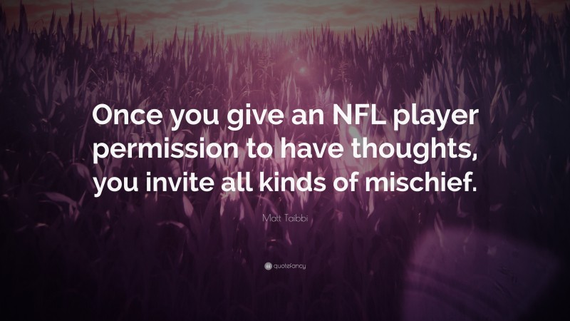 Matt Taibbi Quote: “Once you give an NFL player permission to have thoughts, you invite all kinds of mischief.”