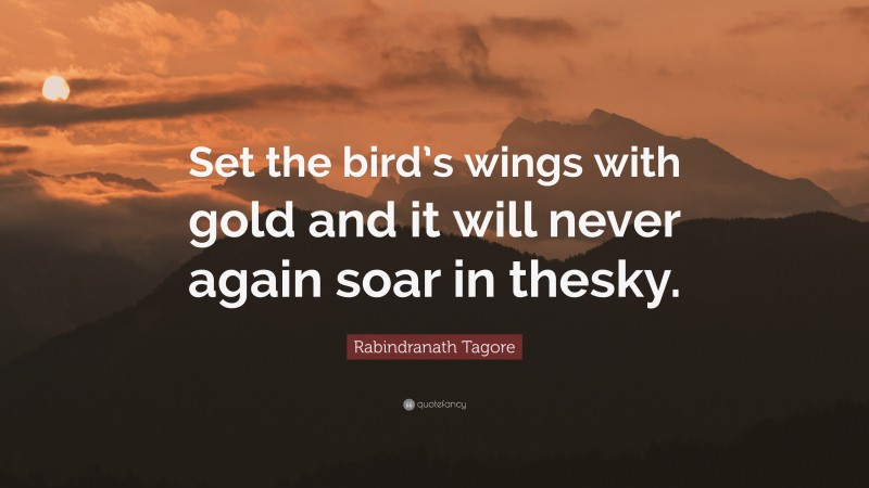 Rabindranath Tagore Quote: “Set the bird’s wings with gold and it will never again soar in thesky.”