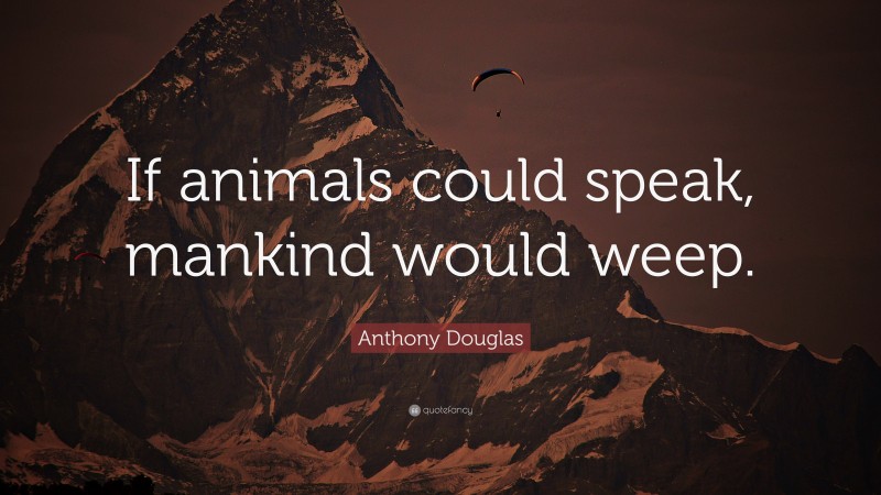 Anthony Douglas Quote: “If animals could speak, mankind would weep.”