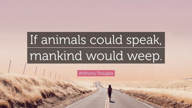 Anthony Douglas Quote: “If animals could speak, mankind would weep.”
