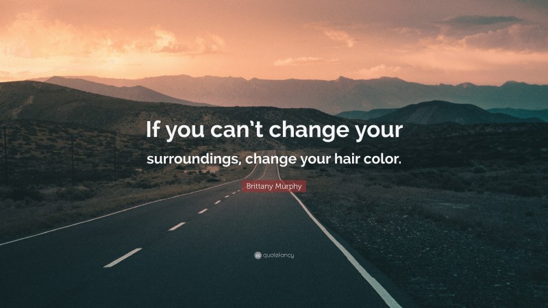 Brittany Murphy Quote: “If you can’t change your surroundings, change your hair color.”