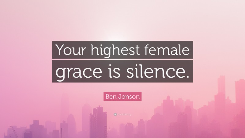 Ben Jonson Quote: “Your highest female grace is silence.”