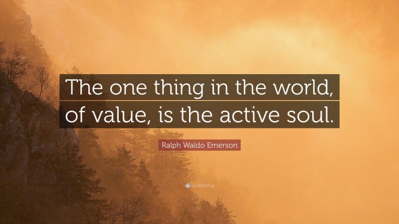 Ralph Waldo Emerson Quote: “The one thing in the world, of value, is the active soul.”