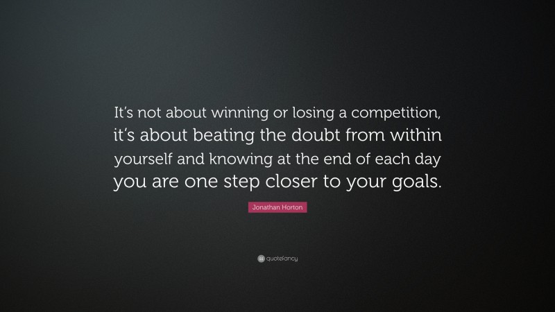Jonathan Horton Quote: “It’s not about winning or losing a competition, it’s about beating the doubt from within yourself and knowing at the end of each day you are one step closer to your goals.”
