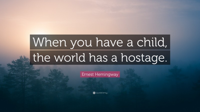 Ernest Hemingway Quote: “When you have a child, the world has a hostage.”