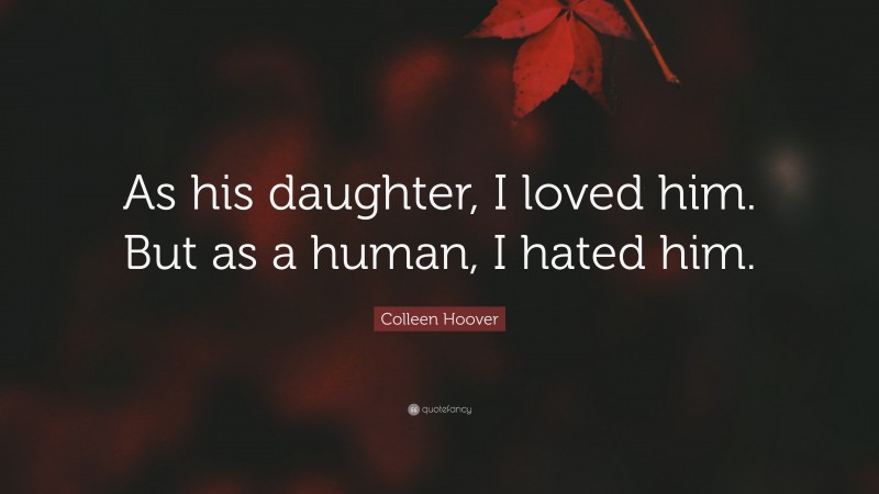 Colleen Hoover Quote: “As his daughter, I loved him. But as a human, I hated him.”