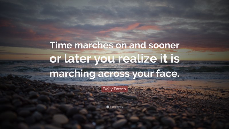 Dolly Parton Quote: “Time marches on and sooner or later you realize it is marching across your face.”