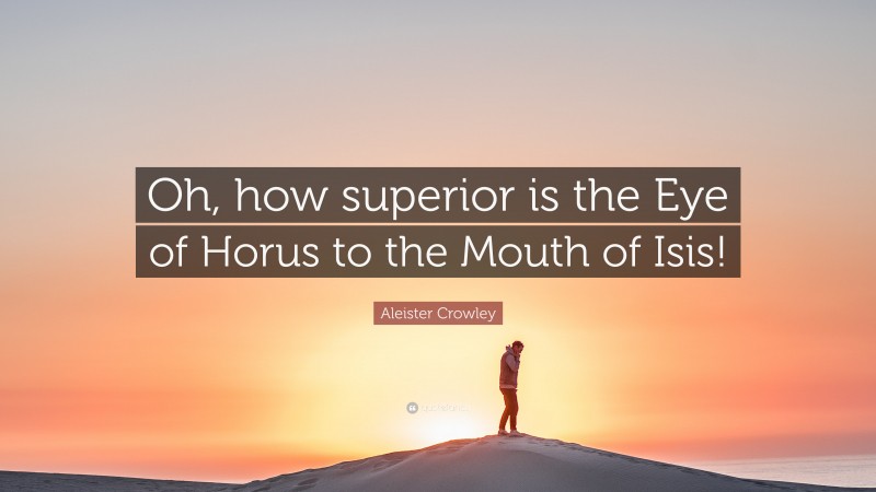 Aleister Crowley Quote: “Oh, how superior is the Eye of Horus to the Mouth of Isis!”