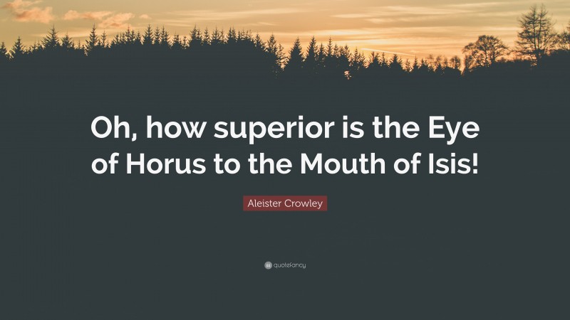 Aleister Crowley Quote: “Oh, how superior is the Eye of Horus to the Mouth of Isis!”