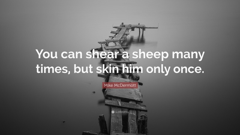 Mike McDermott Quote: “You can shear a sheep many times, but skin him only once.”