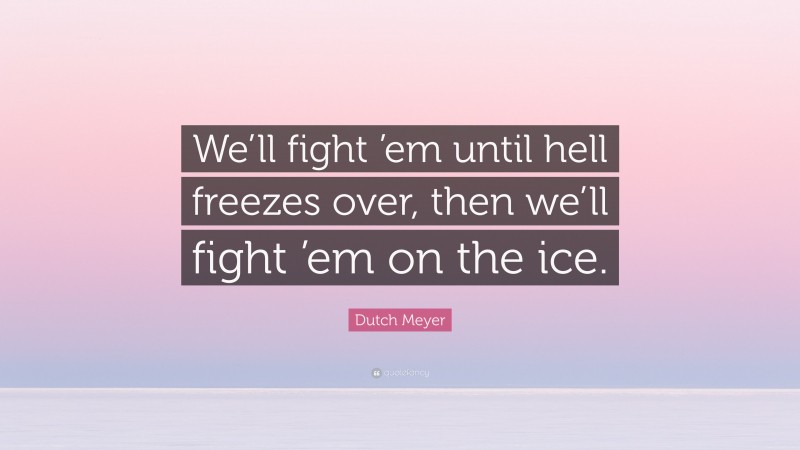 Dutch Meyer Quote: “We’ll fight ’em until hell freezes over, then we’ll fight ’em on the ice.”