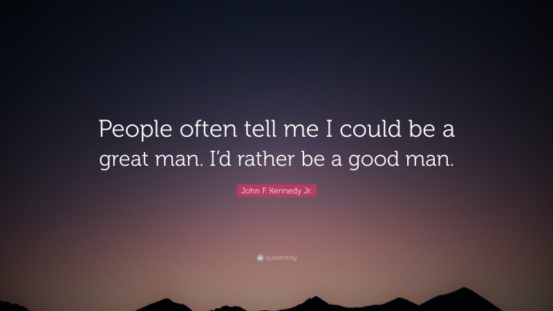 John F. Kennedy Jr. Quote: “People often tell me I could be a great man. I’d rather be a good man.”