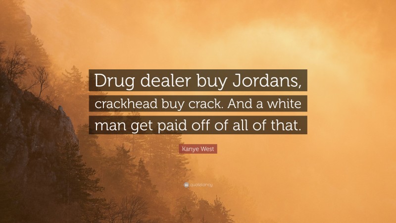 Kanye West Quote: “Drug dealer buy Jordans, crackhead buy crack. And a white man get paid off of all of that.”