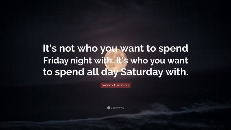 Woody Harrelson Quote: “It’s not who you want to spend Friday night with. It’s who you want to spend all day Saturday with.”