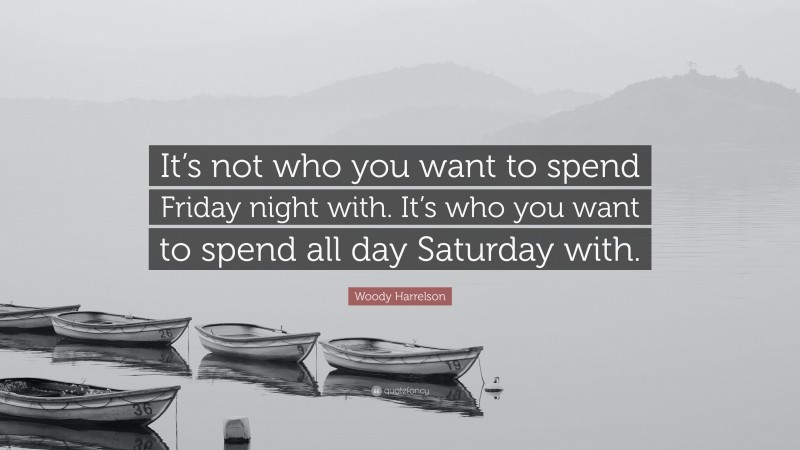 Woody Harrelson Quote: “It’s not who you want to spend Friday night with. It’s who you want to spend all day Saturday with.”