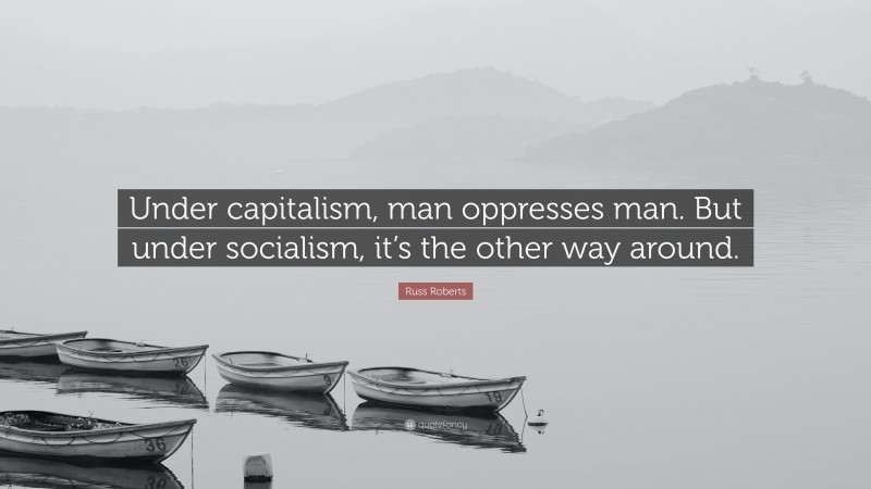 Russ Roberts Quote: “Under capitalism, man oppresses man. But under socialism, it’s the other way around.”