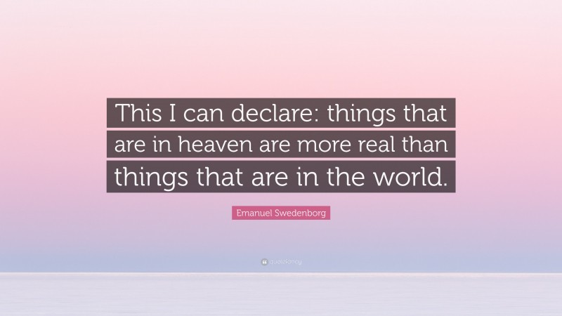 Emanuel Swedenborg Quote: “This I can declare: things that are in heaven are more real than things that are in the world.”
