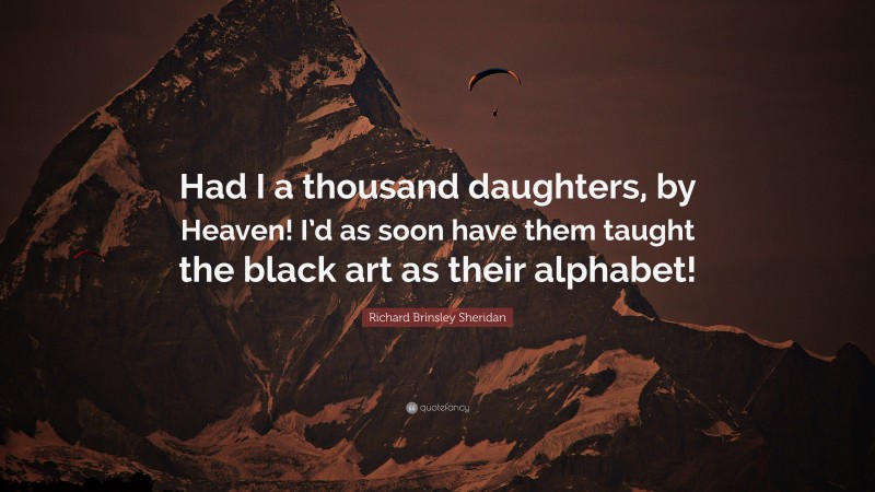 Richard Brinsley Sheridan Quote: “Had I a thousand daughters, by Heaven! I’d as soon have them taught the black art as their alphabet!”