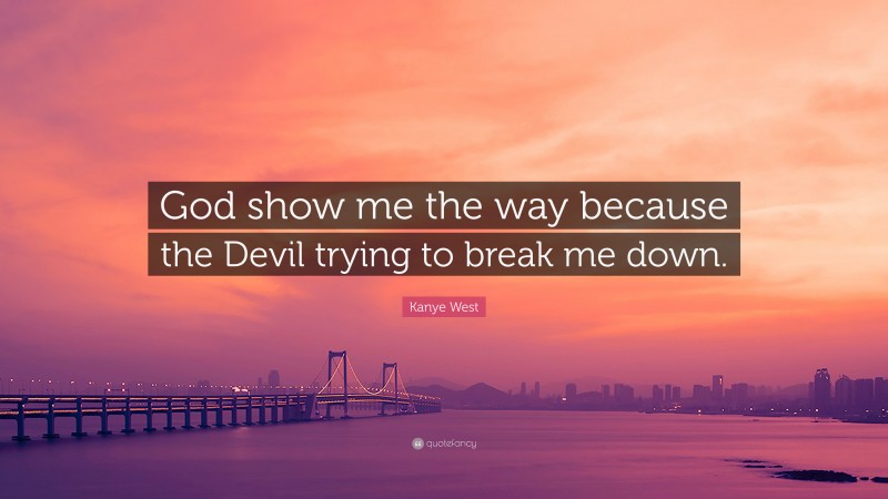 Kanye West Quote: “God show me the way because the Devil trying to break me down.”