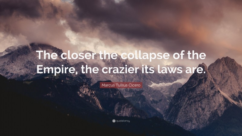Marcus Tullius Cicero Quote: “The closer the collapse of the Empire, the crazier its laws are.”