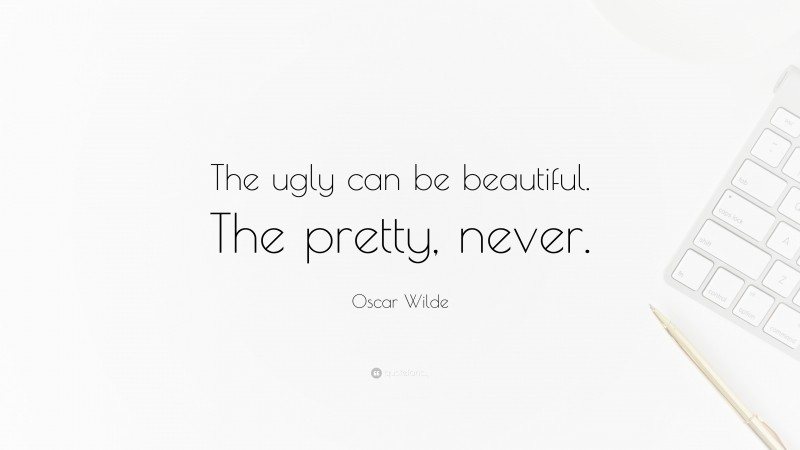 Oscar Wilde Quote: “The ugly can be beautiful. The pretty, never.”