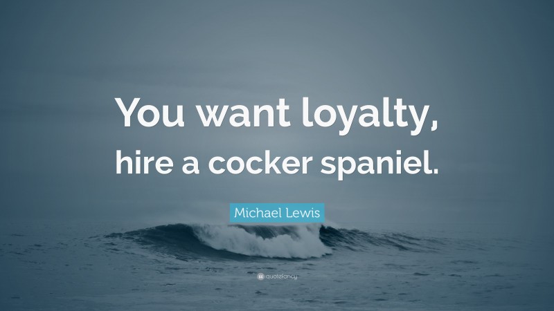 Michael Lewis Quote: “You want loyalty, hire a cocker spaniel.”