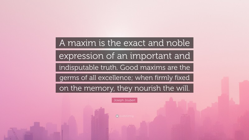 Joseph Joubert Quote: “A maxim is the exact and noble expression of an important and indisputable truth. Good maxims are the germs of all excellence; when firmly fixed on the memory, they nourish the will.”