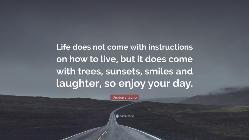 Debbie Shapiro Quote: “Life does not come with instructions on how to live, but it does come with trees, sunsets, smiles and laughter, so enjoy your day.”